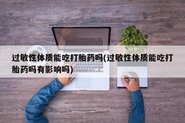 米非司酮片在线购买微信过敏性体质能吃打胎药吗(过敏性体质能吃打胎药吗有影响吗)