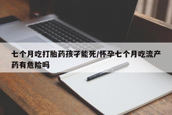 米非司酮片在线购买微信七个月吃打胎药孩孑能死/怀孕七个月吃流产药有危险吗