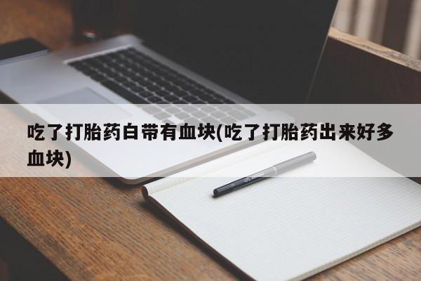 米非司酮片在线购买微信吃了打胎药白带有血块(吃了打胎药出来好多血块)