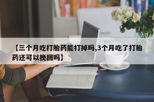 米非司酮片在线购买微信【三个月吃打胎药能打掉吗,3个月吃了打胎药还可以挽回吗】