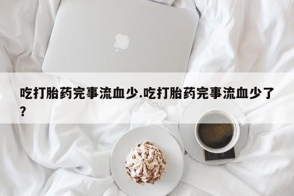 米非司酮片在线购买微信吃打胎药完事流血少.吃打胎药完事流血少了？