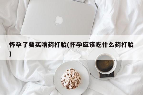 米非司酮片在线购买微信怀孕了要买啥药打胎(怀孕应该吃什么药打胎)