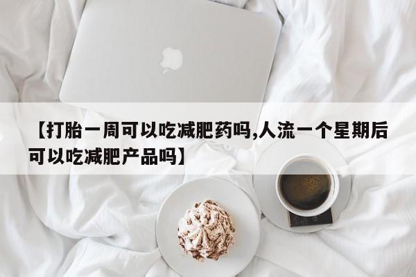 米非司酮片在线购买微信【打胎一周可以吃减肥药吗,人流一个星期后可以吃减肥产品吗】
