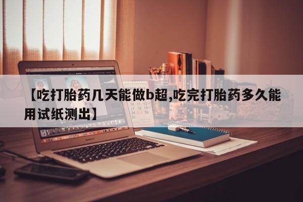 米非司酮片在线购买微信【吃打胎药几天能做b超,吃完打胎药多久能用试纸测出】