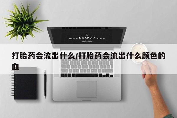 米非司酮片在线购买微信打胎药会流出什么/打胎药会流出什么颜色的血