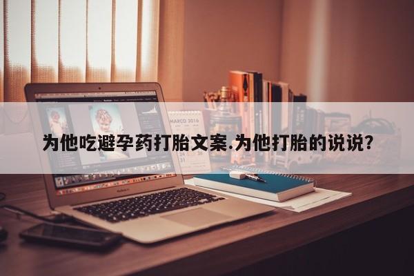 米非司酮片在线购买微信为他吃避孕药打胎文案.为他打胎的说说？