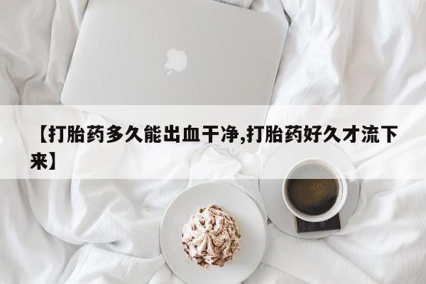 米非司酮片在线购买微信【打胎药多久能出血干净,打胎药好久才流下来】