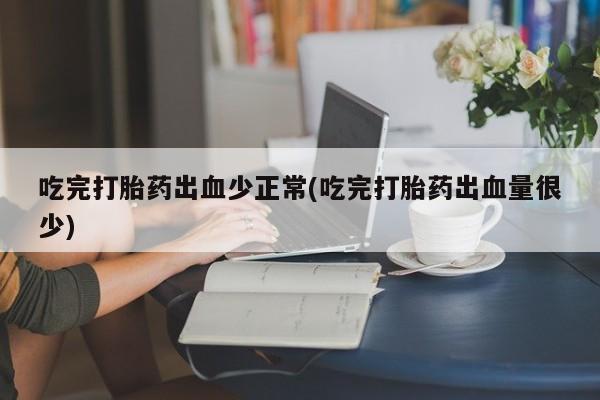 米非司酮片在线购买微信吃完打胎药出血少正常(吃完打胎药出血量很少)
