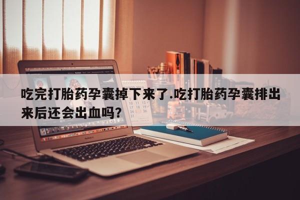 米非司酮片在线购买微信吃完打胎药孕囊掉下来了.吃打胎药孕囊排出来后还会出血吗？