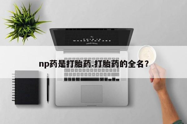 米非司酮片在线购买微信np药是打胎药.打胎药的全名？