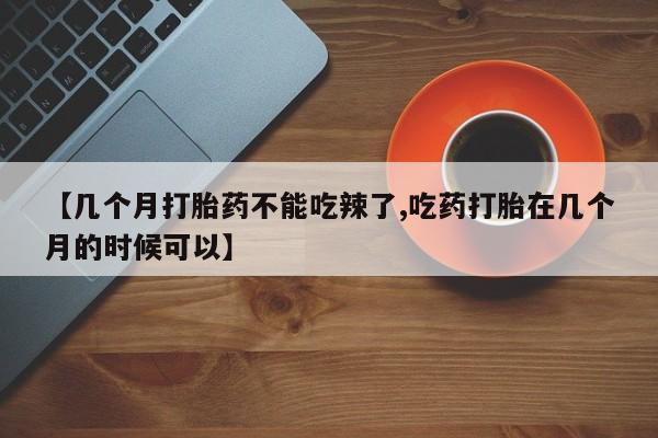 米非司酮片在线购买微信【几个月打胎药不能吃辣了,吃药打胎在几个月的时候可以】