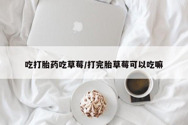 米非司酮片在线购买微信吃打胎药吃草莓/打完胎草莓可以吃嘛