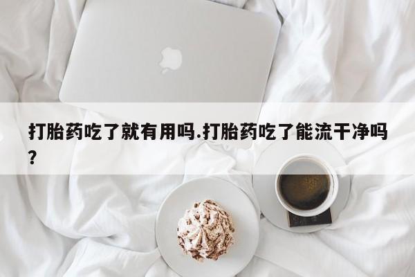 米非司酮片在线购买微信打胎药吃了就有用吗.打胎药吃了能流干净吗？
