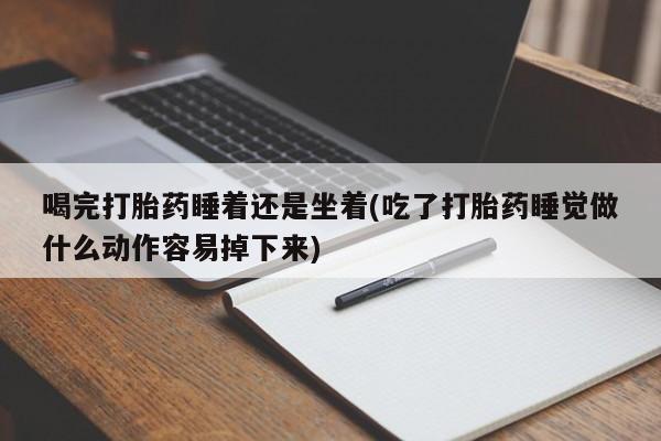 米非司酮片在线购买微信喝完打胎药睡着还是坐着(吃了打胎药睡觉做什么动作容易掉下来)