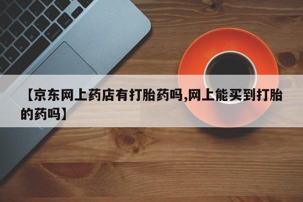 米非司酮片在线购买微信【京东网上药店有打胎药吗,网上能买到打胎的药吗】