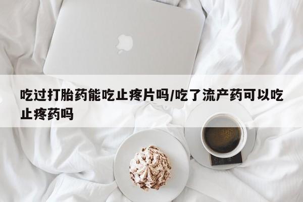米非司酮片在线购买微信吃过打胎药能吃止疼片吗/吃了流产药可以吃止疼药吗