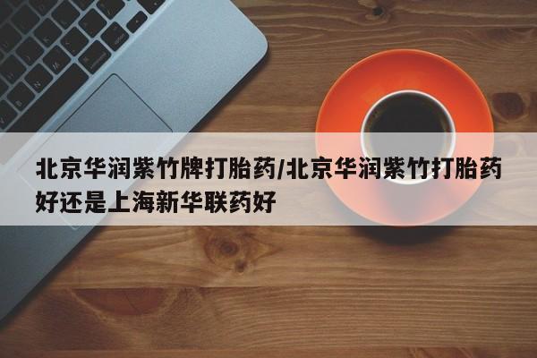 米非司酮片在线购买微信北京华润紫竹牌打胎药/北京华润紫竹打胎药好还是上海新华联药好