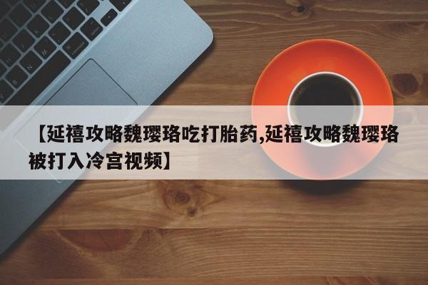 米非司酮片在线购买微信【延禧攻略魏璎珞吃打胎药,延禧攻略魏璎珞被打入冷宫视频】