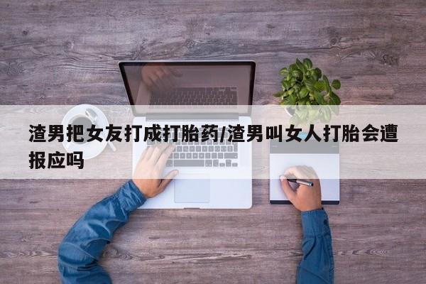 米非司酮片在线购买微信渣男把女友打成打胎药/渣男叫女人打胎会遭报应吗
