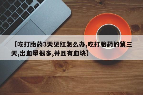米非司酮片在线购买微信【吃打胎药3天见红怎么办,吃打胎药的第三天,出血量很多,并且有血块】