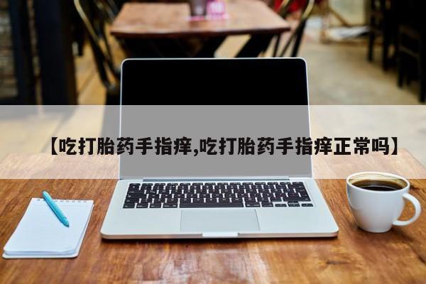 米非司酮片在线购买微信【吃打胎药手指痒,吃打胎药手指痒正常吗】