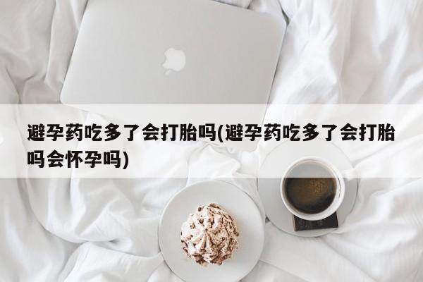 米非司酮片在线购买微信避孕药吃多了会打胎吗(避孕药吃多了会打胎吗会怀孕吗)