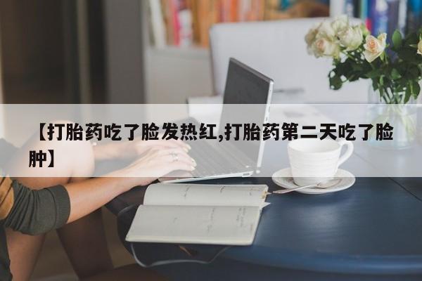 米非司酮片在线购买微信【打胎药吃了脸发热红,打胎药第二天吃了脸肿】