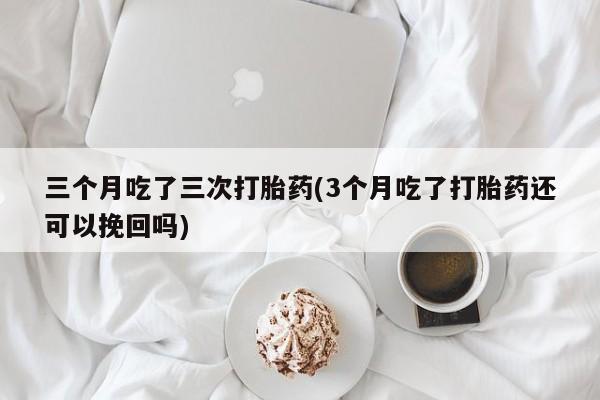 米非司酮片在线购买微信三个月吃了三次打胎药(3个月吃了打胎药还可以挽回吗)