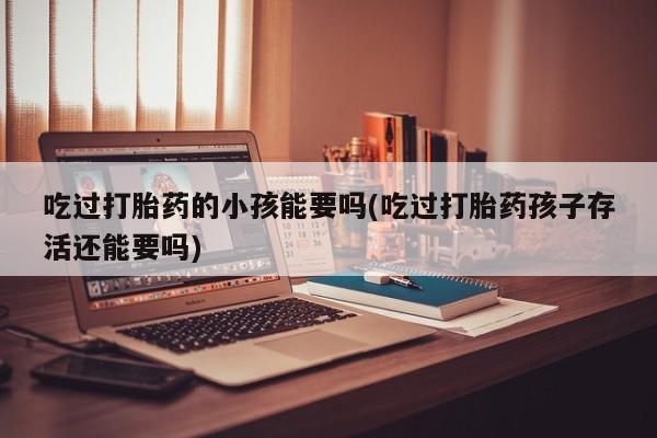 米非司酮片在线购买微信吃过打胎药的小孩能要吗(吃过打胎药孩子存活还能要吗)