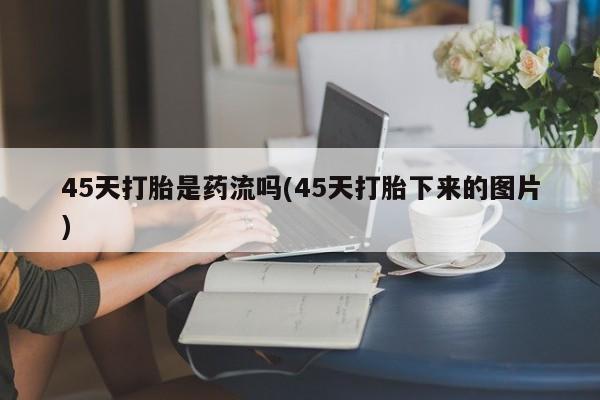 米非司酮片在线购买微信45天打胎是药流吗(45天打胎下来的图片)