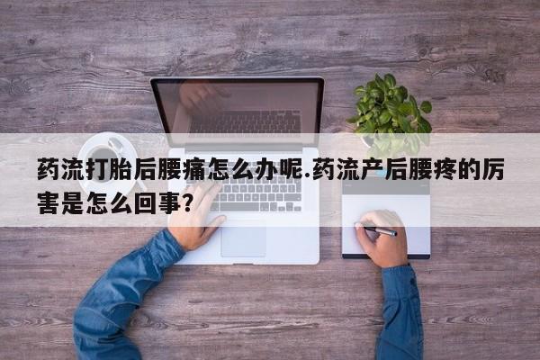 米非司酮片在线购买微信药流打胎后腰痛怎么办呢.药流产后腰疼的厉害是怎么回事？