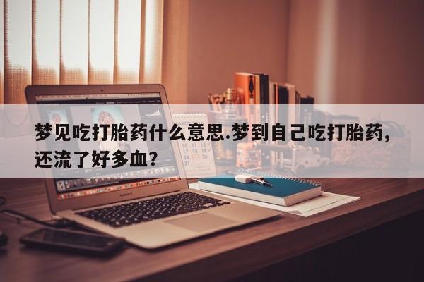米非司酮片在线购买微信梦见吃打胎药什么意思.梦到自己吃打胎药,还流了好多血？
