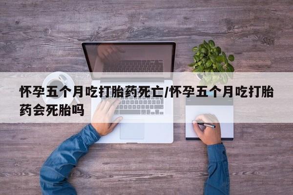 米非司酮片在线购买微信怀孕五个月吃打胎药死亡/怀孕五个月吃打胎药会死胎吗