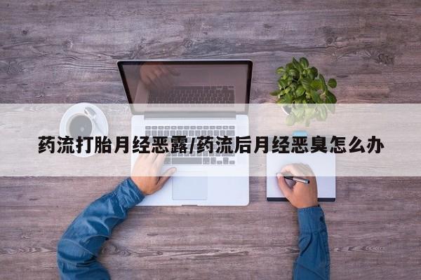 米非司酮片在线购买微信药流打胎月经恶露/药流后月经恶臭怎么办