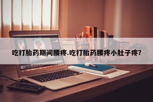 米非司酮片在线购买微信吃打胎药期间腰疼.吃打胎药腰疼小肚子疼？
