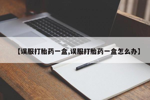 米非司酮片在线购买微信【误服打胎药一盒,误服打胎药一盒怎么办】