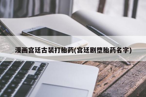 米非司酮片在线购买微信漫画宫廷古装打胎药(宫廷剧堕胎药名字)