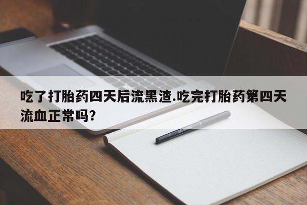 米非司酮片在线购买微信吃了打胎药四天后流黑渣.吃完打胎药第四天流血正常吗？