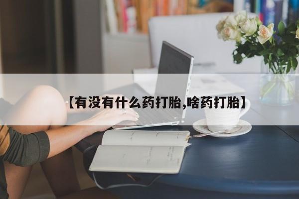 米非司酮片在线购买微信【有没有什么药打胎,啥药打胎】
