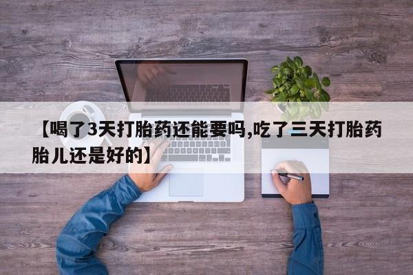 米非司酮片在线购买微信【喝了3天打胎药还能要吗,吃了三天打胎药胎儿还是好的】