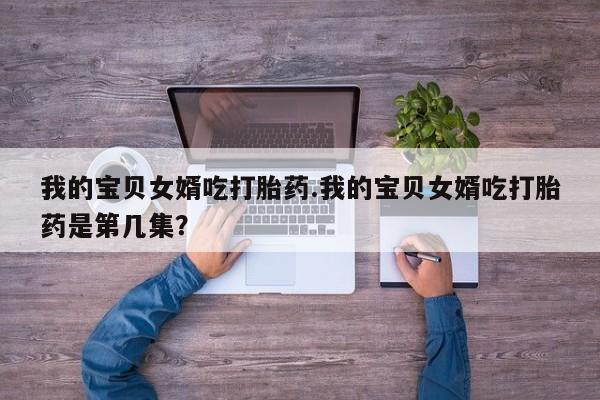 米非司酮片在线购买微信我的宝贝女婿吃打胎药.我的宝贝女婿吃打胎药是第几集？