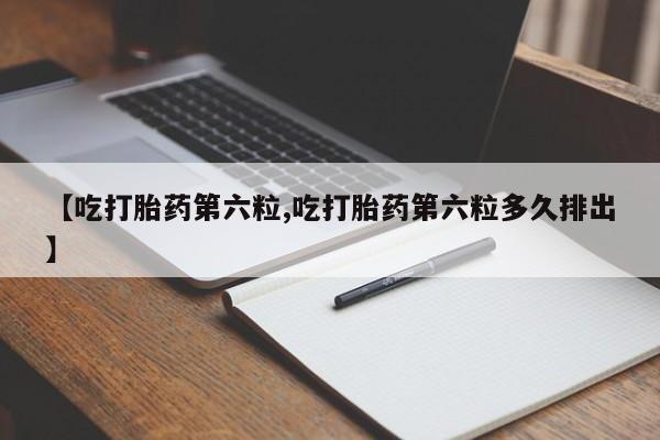米非司酮片在线购买微信【吃打胎药第六粒,吃打胎药第六粒多久排出】