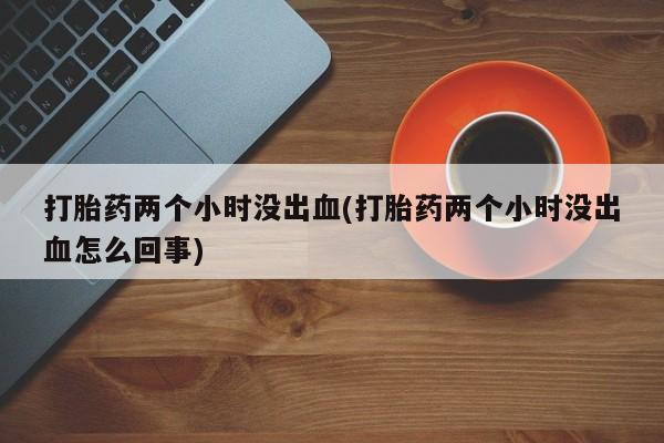 米非司酮片在线购买微信打胎药两个小时没出血(打胎药两个小时没出血怎么回事)