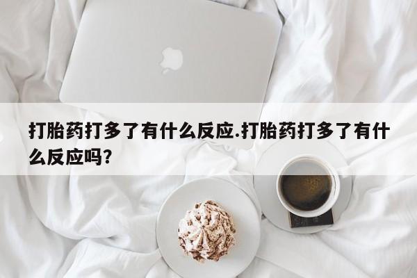 米非司酮片在线购买微信打胎药打多了有什么反应.打胎药打多了有什么反应吗？
