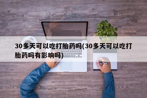 米非司酮片在线购买微信30多天可以吃打胎药吗(30多天可以吃打胎药吗有影响吗)