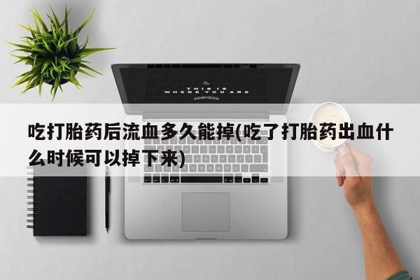 米非司酮片在线购买微信吃打胎药后流血多久能掉(吃了打胎药出血什么时候可以掉下来)