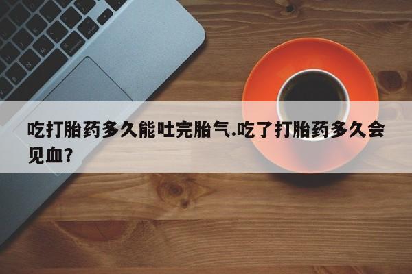 米非司酮片在线购买微信吃打胎药多久能吐完胎气.吃了打胎药多久会见血？