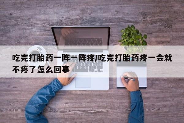 米非司酮片在线购买微信吃完打胎药一阵一阵疼/吃完打胎药疼一会就不疼了怎么回事