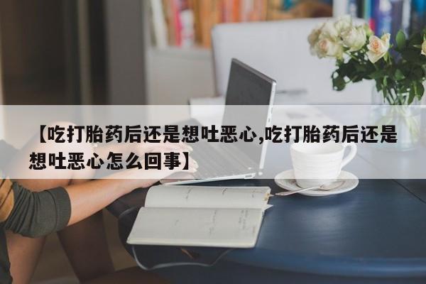 米非司酮片在线购买微信【吃打胎药后还是想吐恶心,吃打胎药后还是想吐恶心怎么回事】