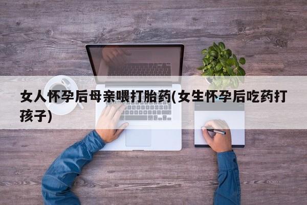 米非司酮片在线购买微信女人怀孕后母亲喂打胎药(女生怀孕后吃药打孩子)
